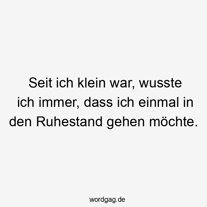 Lustige Sprüche: Kindheit - Seit ich klein war, wusste ich immer, dass ich einmal in den Ruhestand gehen möchte.