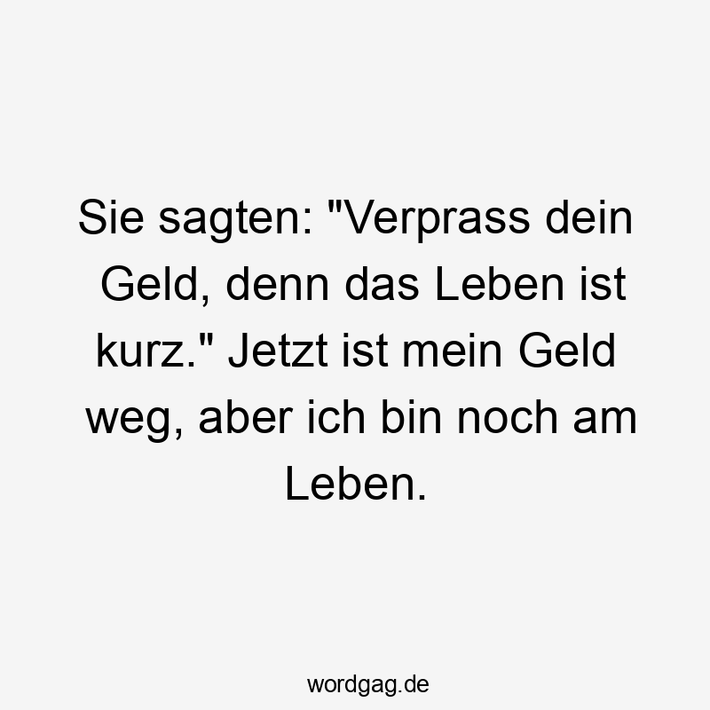 Sie sagten: „Verprass dein Geld, denn das Leben ist kurz.“ Jetzt ist mein Geld weg, aber ich bin noch am Leben.