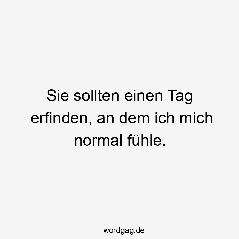 Sie sollten einen Tag erfinden, an dem ich mich normal fühle.