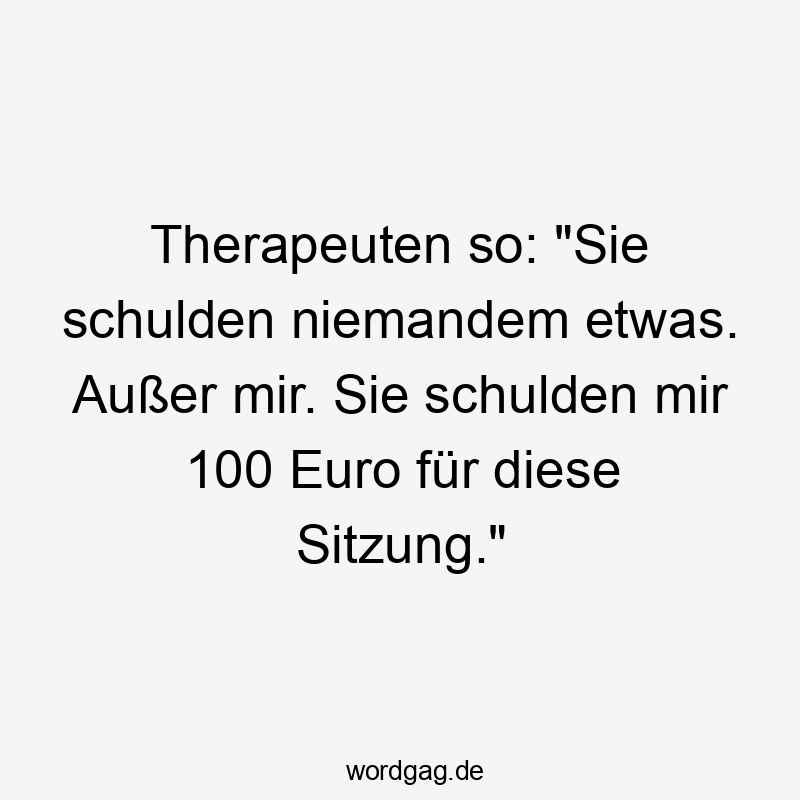 Lustige etwas Sprüche - Therapeuten so: „Sie schulden niemandem etwas. Außer mir. Sie schulden mir 100 Euro für diese Sitzung.“