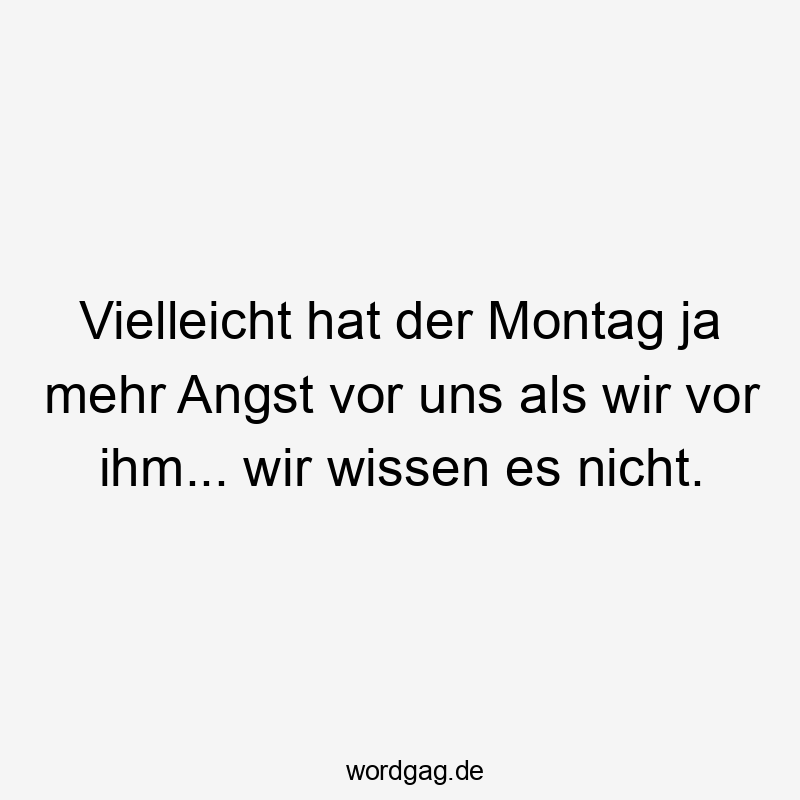 Lustige Sprüche: Ja - Vielleicht hat der Montag ja mehr Angst vor uns als wir vor ihm… wir wissen es nicht.