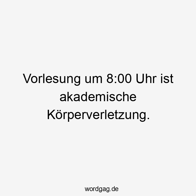Lustige Sprüche: Studium - Vorlesung um 8:00 Uhr ist akademische Körperverletzung.