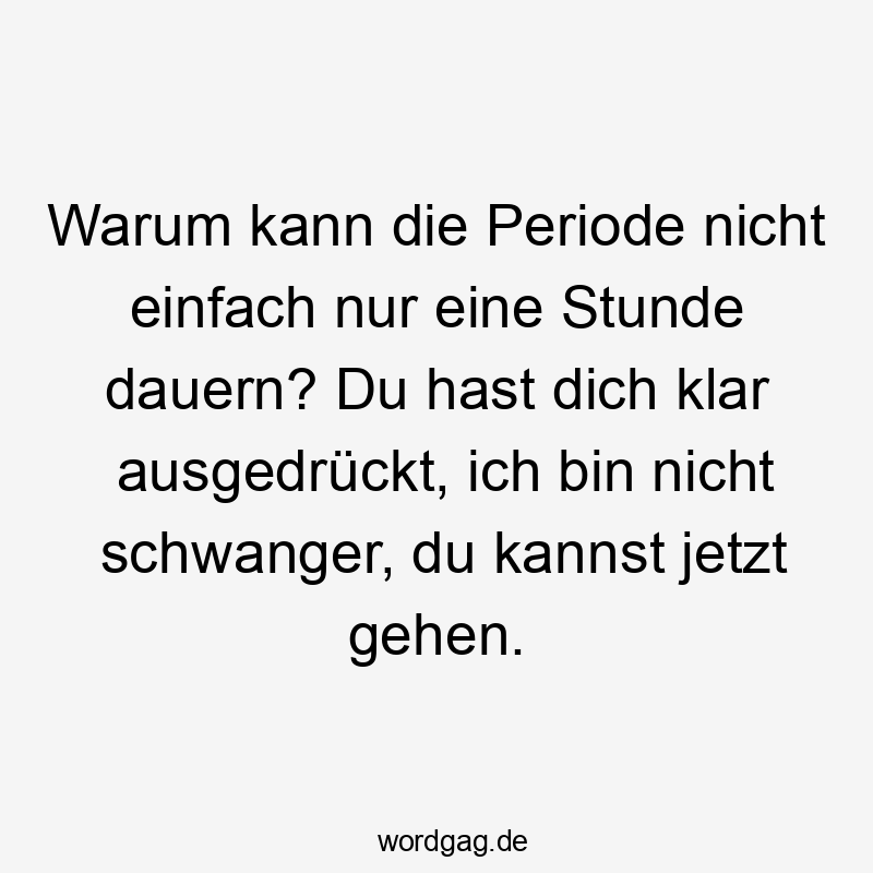 Lustige Sprüche: warum - Warum kann die Periode nicht einfach nur eine Stunde dauern? Du hast dich klar ausgedrückt, ich bin nicht schwanger, du kannst jetzt gehen.