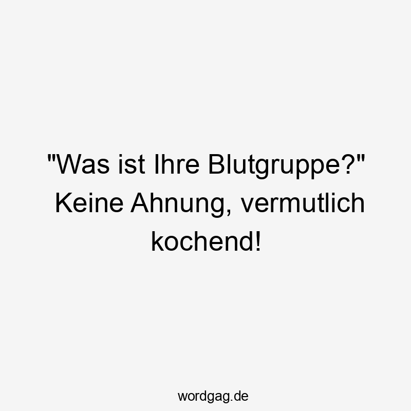 „Was ist Ihre Blutgruppe?“ Keine Ahnung, vermutlich kochend!