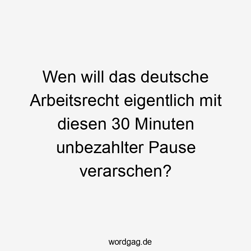 Lustige Pause Sprüche - Wen will das deutsche Arbeitsrecht eigentlich mit diesen 30 Minuten unbezahlter Pause verarschen?