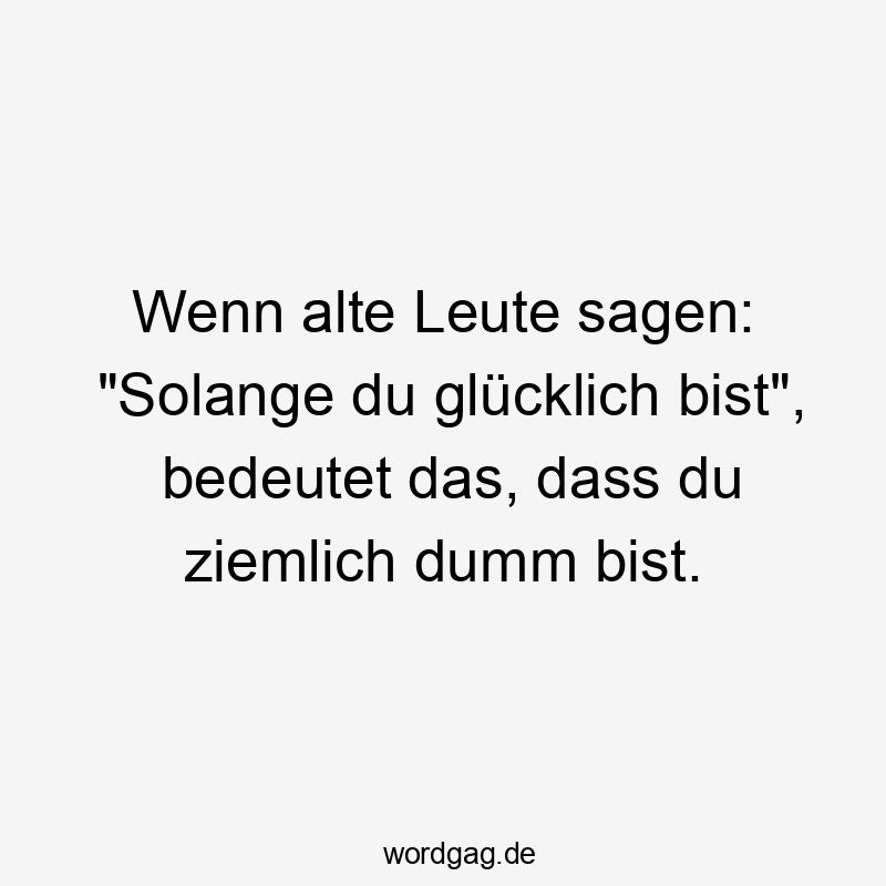 Lustige Sprüche: Leute - Wenn alte Leute sagen: „Solange du glücklich bist“, bedeutet das, dass du ziemlich dumm bist.