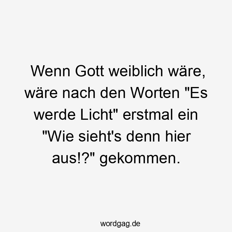 Wenn Gott weiblich wäre, wäre nach den Worten „Es werde Licht“ erstmal ein „Wie sieht’s denn hier aus!?“ gekommen.