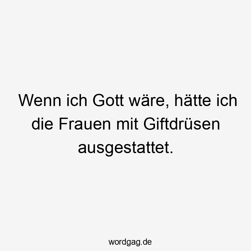 Frauen - Wenn ich Gott wäre, hätte ich die Frauen mit Giftdrüsen ausgestattet.