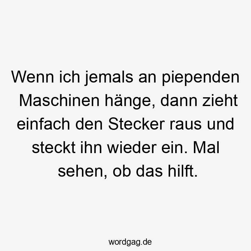 Wenn ich jemals an piependen Maschinen hänge, dann zieht einfach den Stecker raus und steckt ihn wieder ein. Mal sehen, ob das hilft.