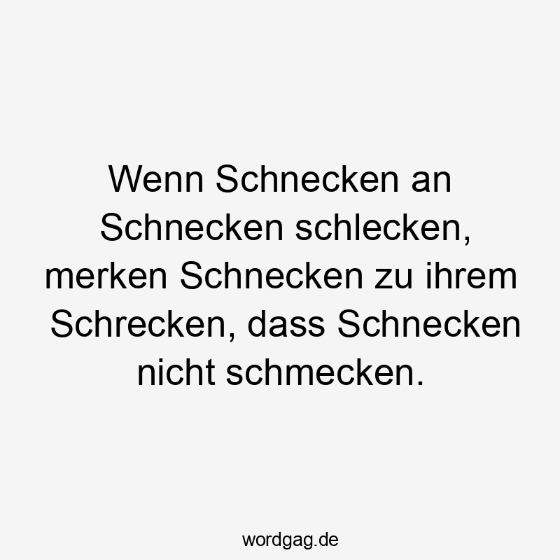 Wenn Schnecken an Schnecken schlecken, merken Schnecken zu ihrem Schrecken, dass Schnecken nicht schmecken.