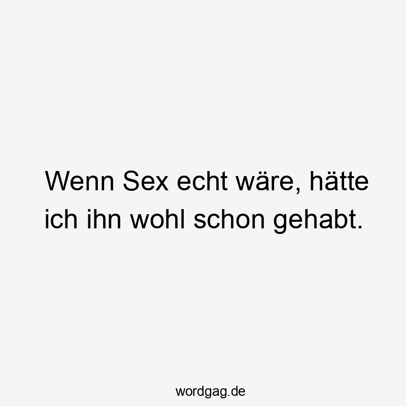 Wenn Sex echt wäre, hätte ich ihn wohl schon gehabt.