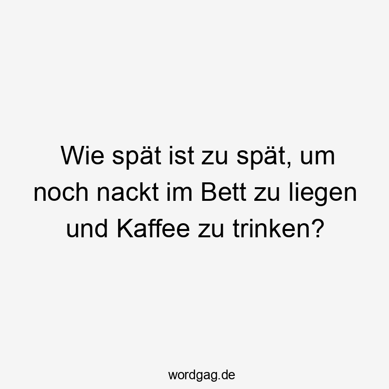 Lustige noch Sprüche - Wie spät ist zu spät, um noch nackt im Bett zu liegen und Kaffee zu trinken?