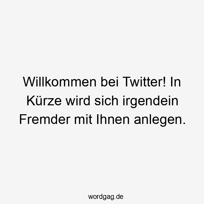Lustige Sprüche: Twitter - Willkommen bei Twitter! In Kürze wird sich irgendein Fremder mit Ihnen anlegen.