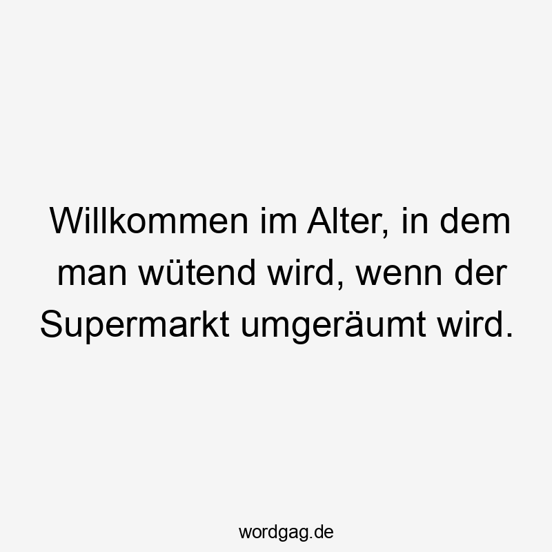 Willkommen im Alter, in dem man wütend wird, wenn der Supermarkt umgeräumt wird.