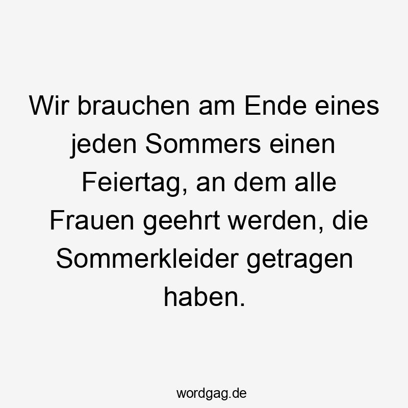 Lustige alle Sprüche - Wir brauchen am Ende eines jeden Sommers einen Feiertag, an dem alle Frauen geehrt werden, die Sommerkleider getragen haben.