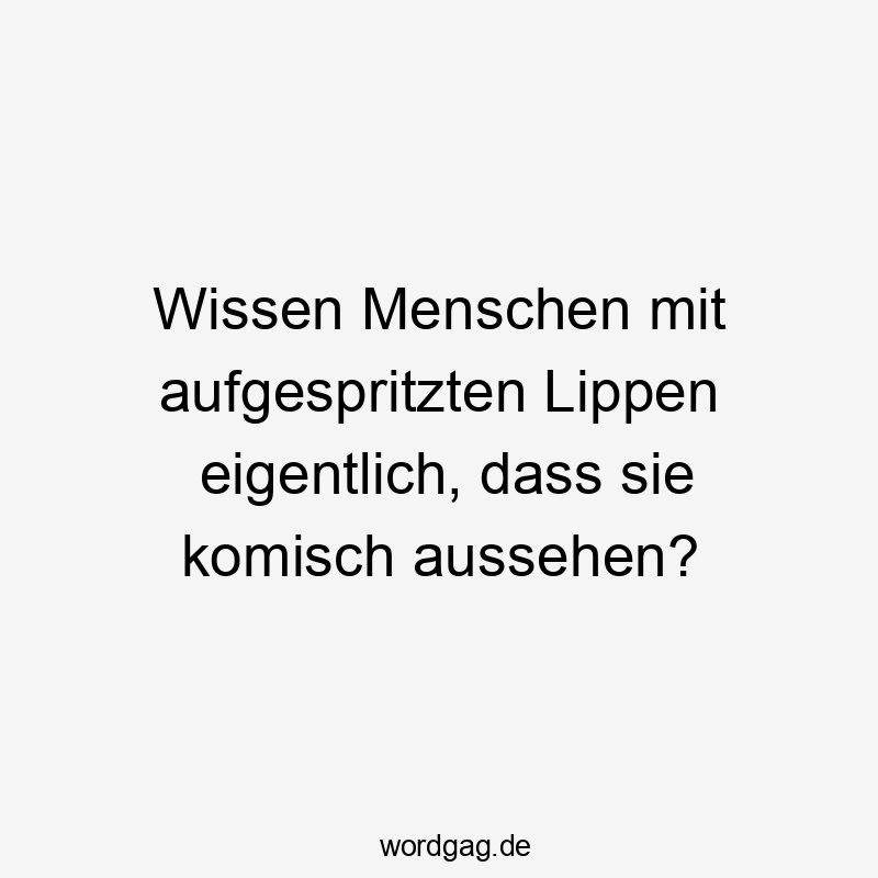 Lustige Sprüche: Wissen - Wissen Menschen mit aufgespritzten Lippen eigentlich, dass sie komisch aussehen?