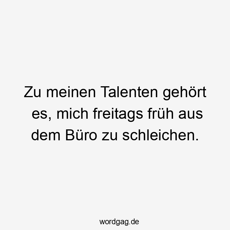 Lustige mich Sprüche - Zu meinen Talenten gehört es, mich freitags früh aus dem Büro zu schleichen.