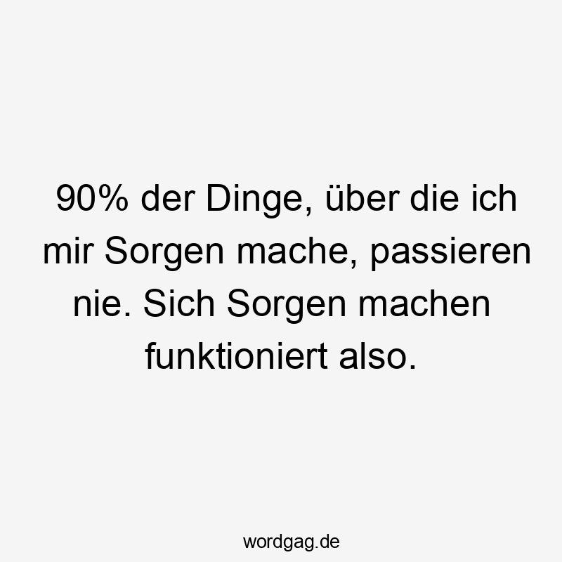 Lustige 509 Lustige machen Sprüche Sprüche - 90% der Dinge, über die ich mir Sorgen mache, passieren nie. Sich Sorgen machen funktioniert also.