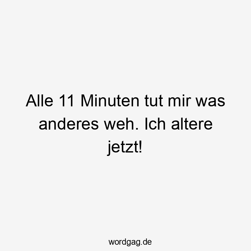 Lustige Sprüche: Körper - Alle 11 Minuten tut mir was anderes weh. Ich altere jetzt!