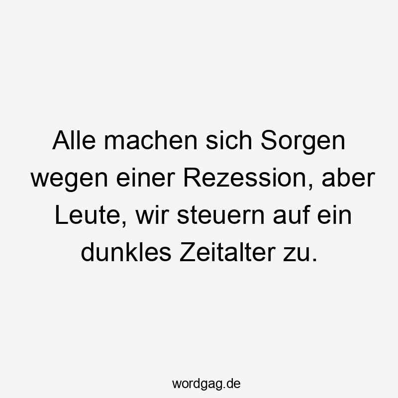 Lustige Sprüche: Zukunft - Alle machen sich Sorgen wegen einer Rezession, aber Leute, wir steuern auf ein dunkles Zeitalter zu.