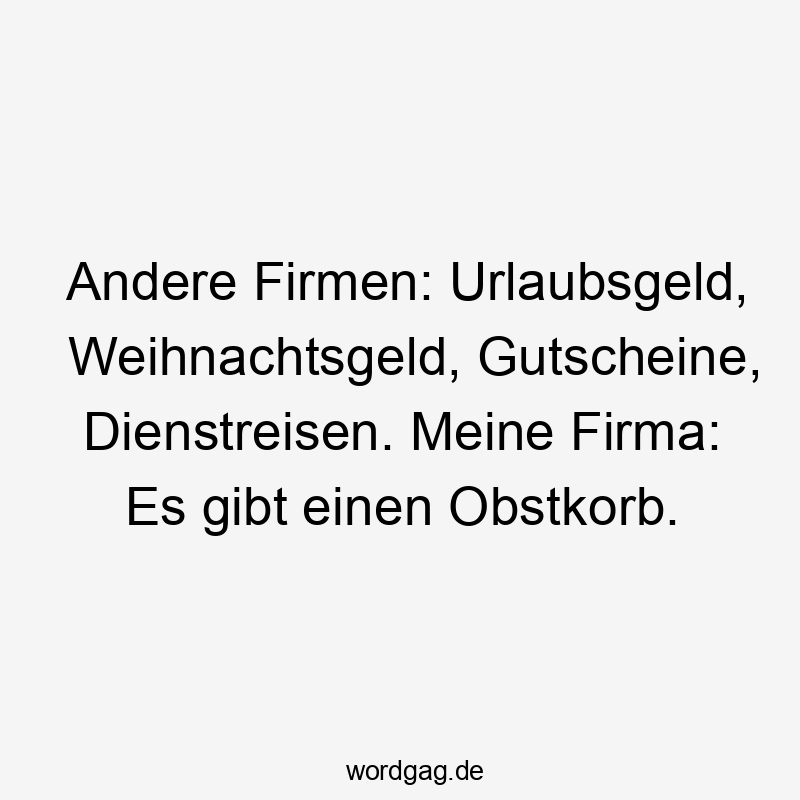 Lustige Büroalltag Sprüche - Andere Firmen: Urlaubsgeld, Weihnachtsgeld, Gutscheine, Dienstreisen. Meine Firma: Es gibt einen Obstkorb.