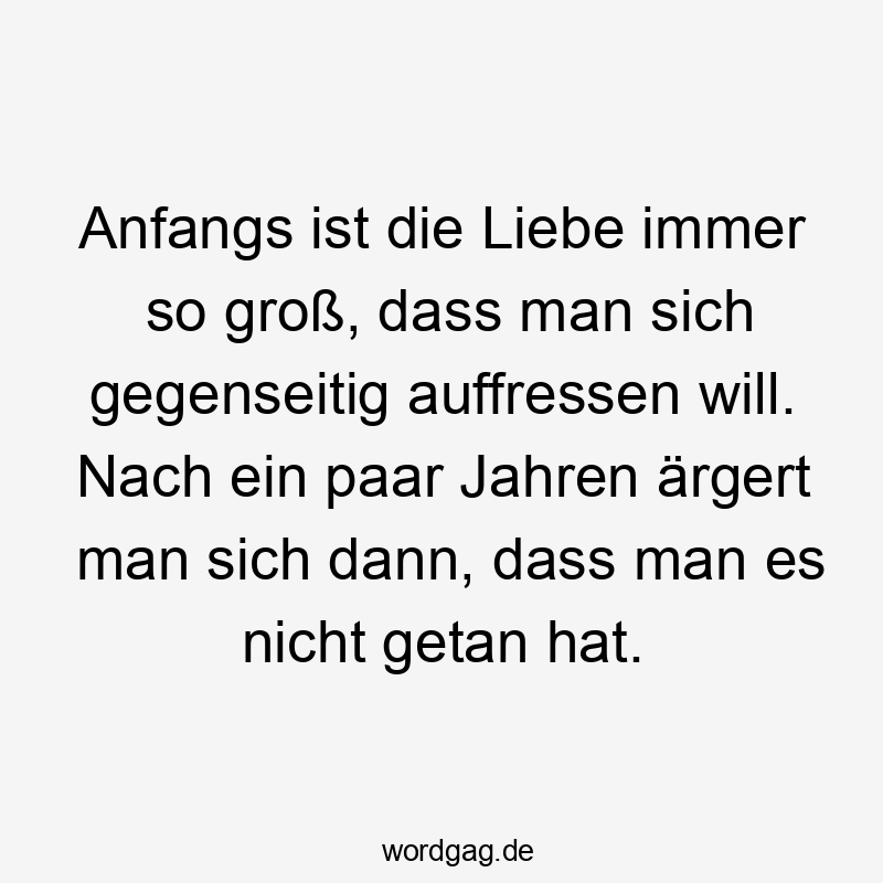 Zeit - Anfangs ist die Liebe immer so groß, dass man sich gegenseitig auffressen will. Nach ein paar Jahren ärgert man sich dann, dass man es nicht getan hat.