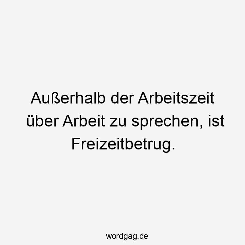 Außerhalb der Arbeitszeit über Arbeit zu sprechen, ist Freizeitbetrug.