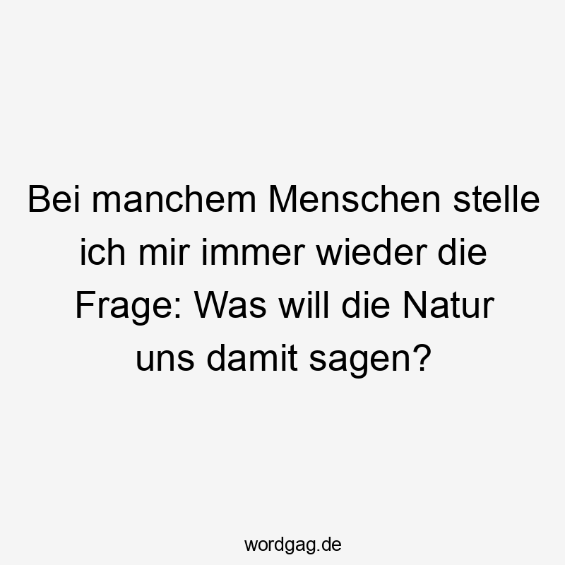 Lustige Sprüche: Natur - Bei manchem Menschen stelle ich mir immer wieder die Frage: Was will die Natur uns damit sagen?
