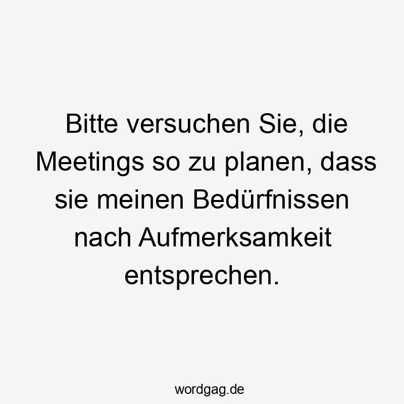 Lustige Sprüche: Bitte - Bitte versuchen Sie, die Meetings so zu planen, dass sie meinen Bedürfnissen nach Aufmerksamkeit entsprechen.