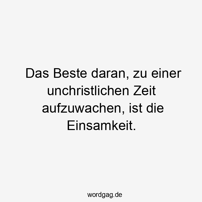 Das Beste daran, zu einer unchristlichen Zeit aufzuwachen, ist die Einsamkeit.