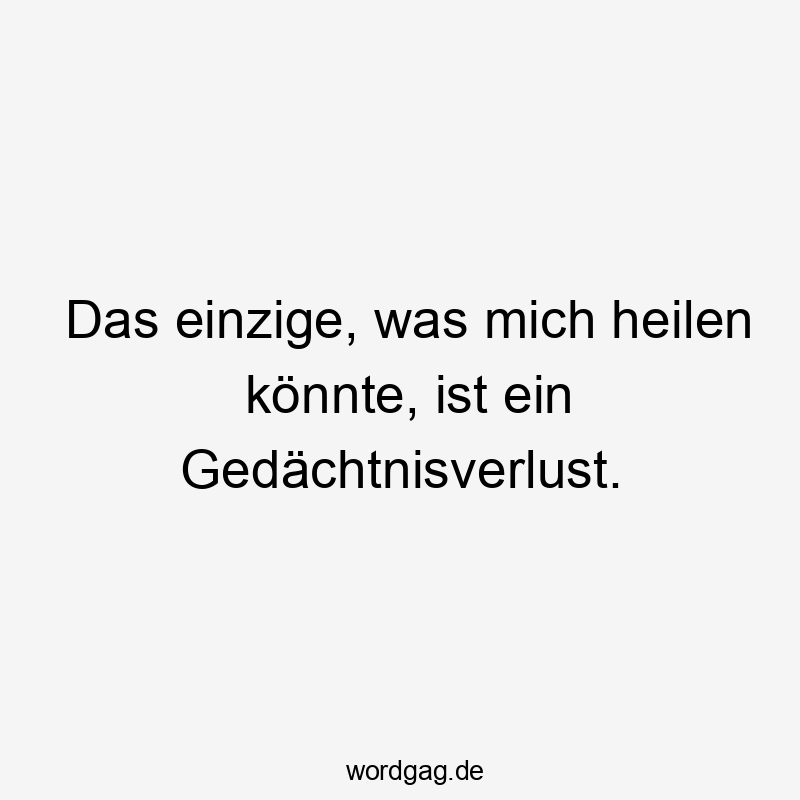 Das einzige, was mich heilen könnte, ist ein Gedächtnisverlust.