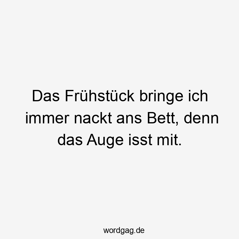 Lustige Sprüche: Bett - Das Frühstück bringe ich immer nackt ans Bett, denn das Auge isst mit.