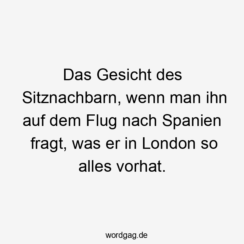 12 Lustige Flug Sprüche - Das Gesicht des Sitznachbarn, wenn man ihn auf dem Flug nach Spanien fragt, was er in London so alles vorhat.