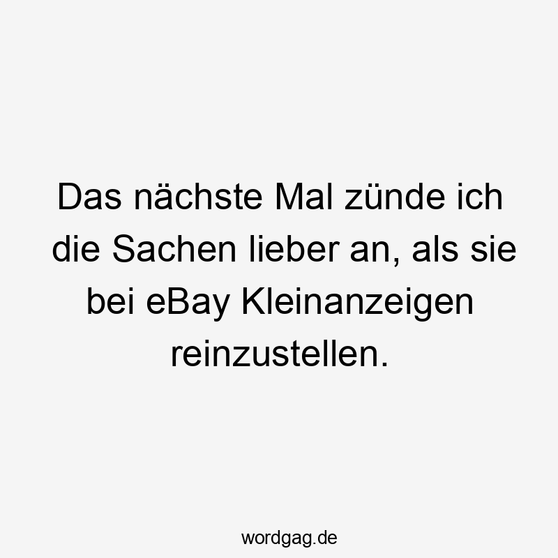 Lustige Sprüche: lieber - Das nächste Mal zünde ich die Sachen lieber an, als sie bei eBay Kleinanzeigen reinzustellen.