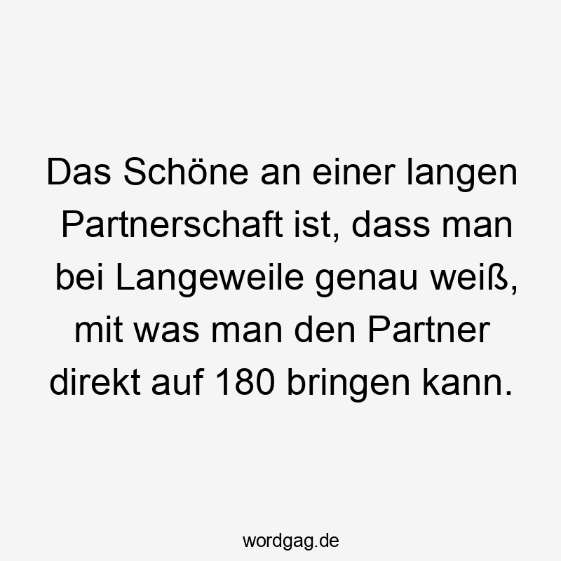 Das Schöne an einer langen Partnerschaft ist, dass man bei Langeweile genau weiß, mit was man den Partner direkt auf 180 bringen kann.
