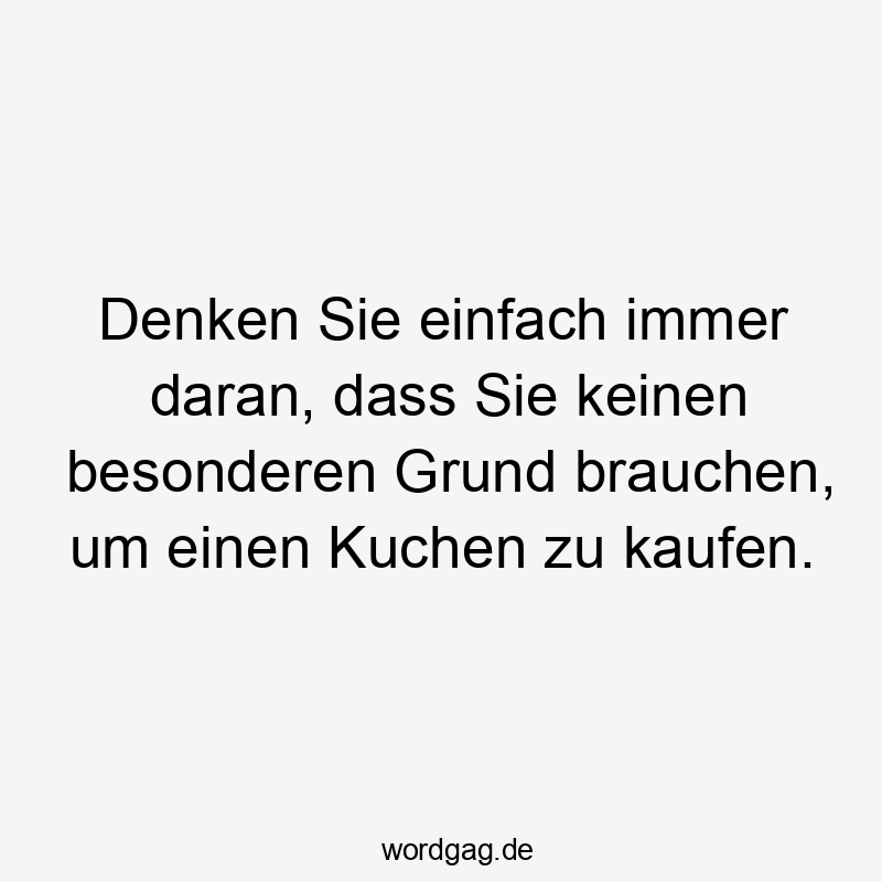 Lustige Sprüche: einfach - Denken Sie einfach immer daran, dass Sie keinen besonderen Grund brauchen, um einen Kuchen zu kaufen.