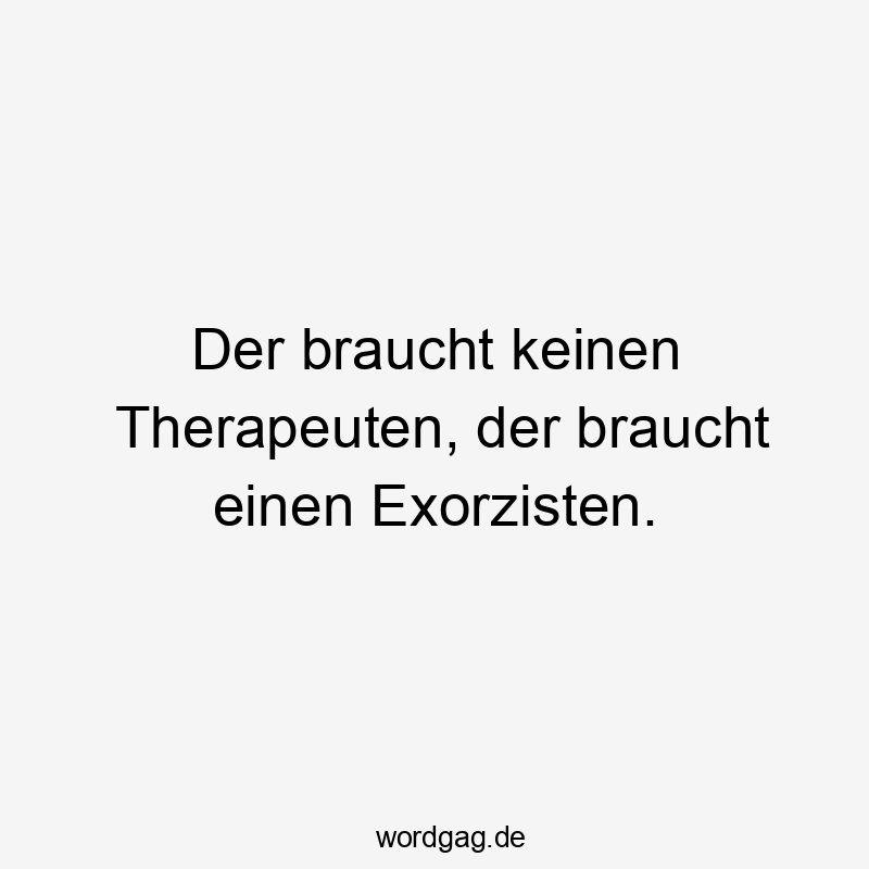 Lustige Sprüche: Therapie - Der braucht keinen Therapeuten, der braucht einen Exorzisten.