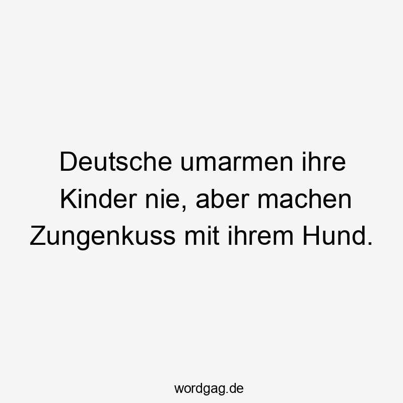 Deutsche umarmen ihre Kinder nie, aber machen Zungenkuss mit ihrem Hund.