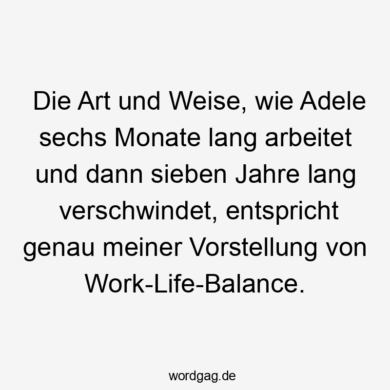 Lustige Sprüche: Musik - Die Art und Weise, wie Adele sechs Monate lang arbeitet und dann sieben Jahre lang verschwindet, entspricht genau meiner Vorstellung von Work-Life-Balance.