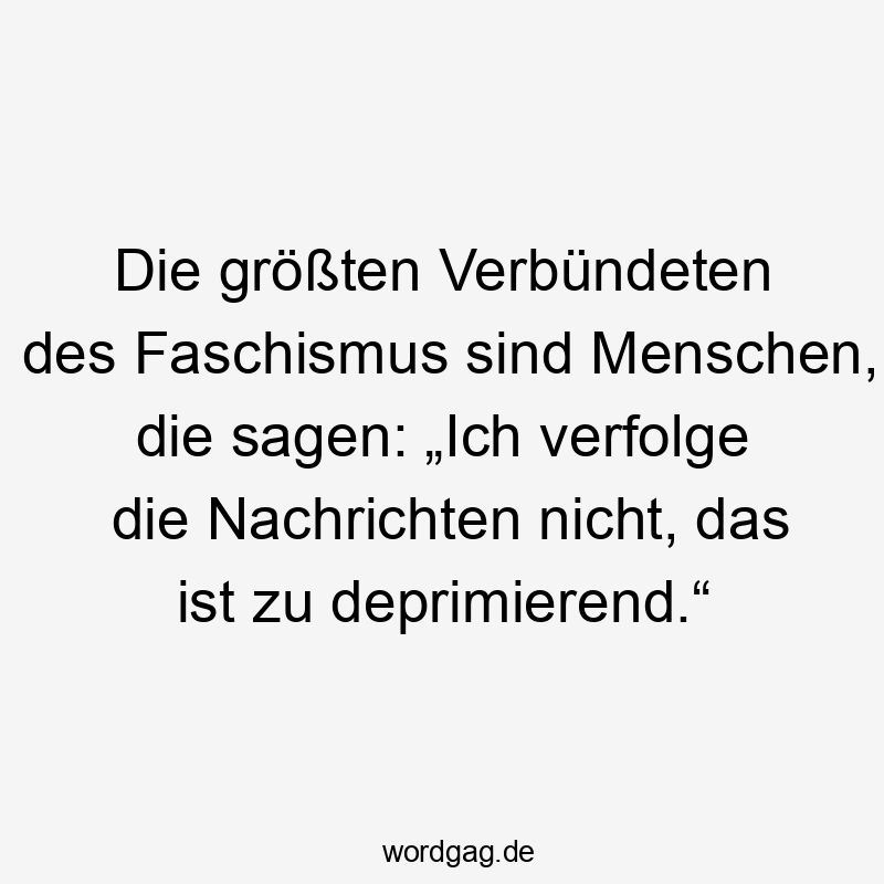 Die größten Verbündeten des Faschismus sind Menschen, die sagen: „Ich verfolge die Nachrichten nicht, das ist zu deprimierend.“
