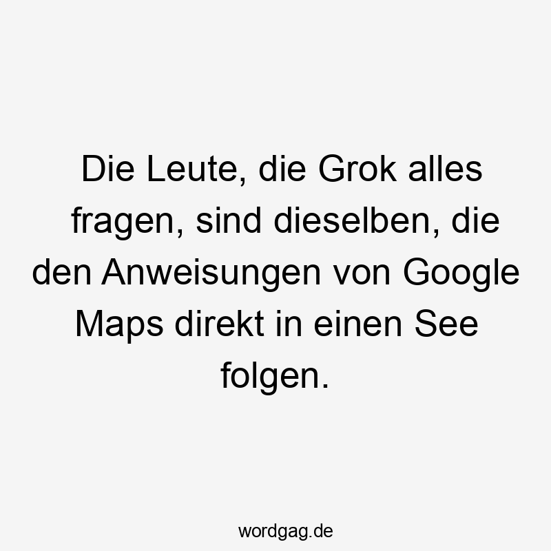 Lustige Navigation Sprüche - Die Leute, die Grok alles fragen, sind dieselben, die den Anweisungen von Google Maps direkt in einen See folgen.