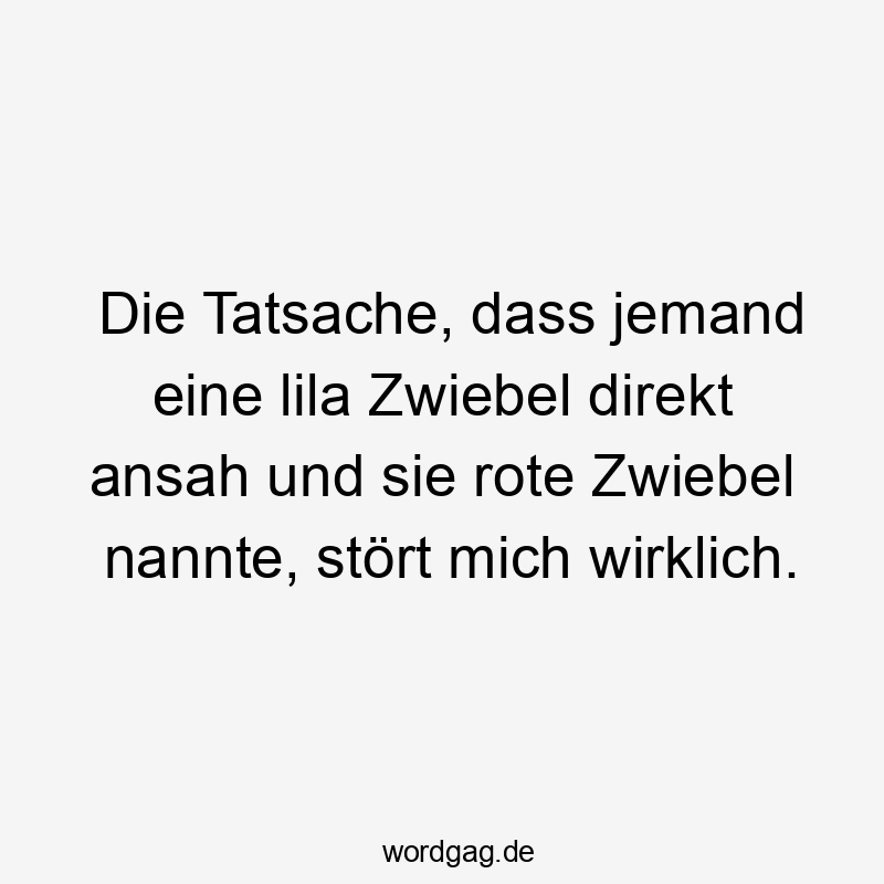 Lustige Sprüche: jemand - Die Tatsache, dass jemand eine lila Zwiebel direkt ansah und sie rote Zwiebel nannte, stört mich wirklich.