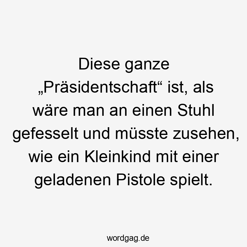 12 Lustige Gefahr Sprüche - Diese ganze „Präsidentschaft“ ist, als wäre man an einen Stuhl gefesselt und müsste zusehen, wie ein Kleinkind mit einer geladenen Pistole spielt.