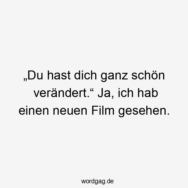 Lustige Sprüche: Ja - „Du hast dich ganz schön verändert.“ Ja, ich hab einen neuen Film gesehen.
