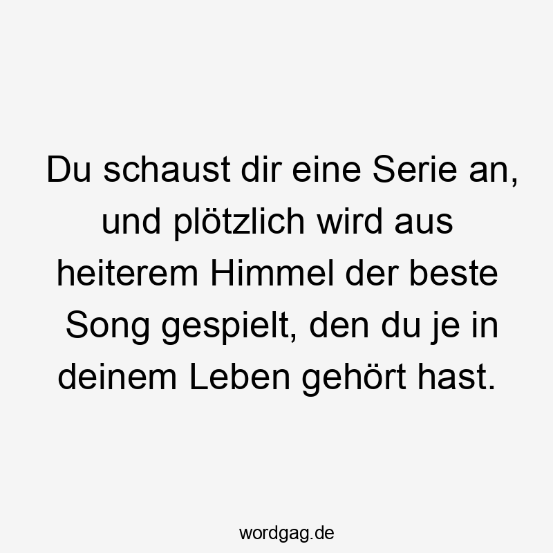 Lustige Sprüche: Musik - Du schaust dir eine Serie an, und plötzlich wird aus heiterem Himmel der beste Song gespielt, den du je in deinem Leben gehört hast.