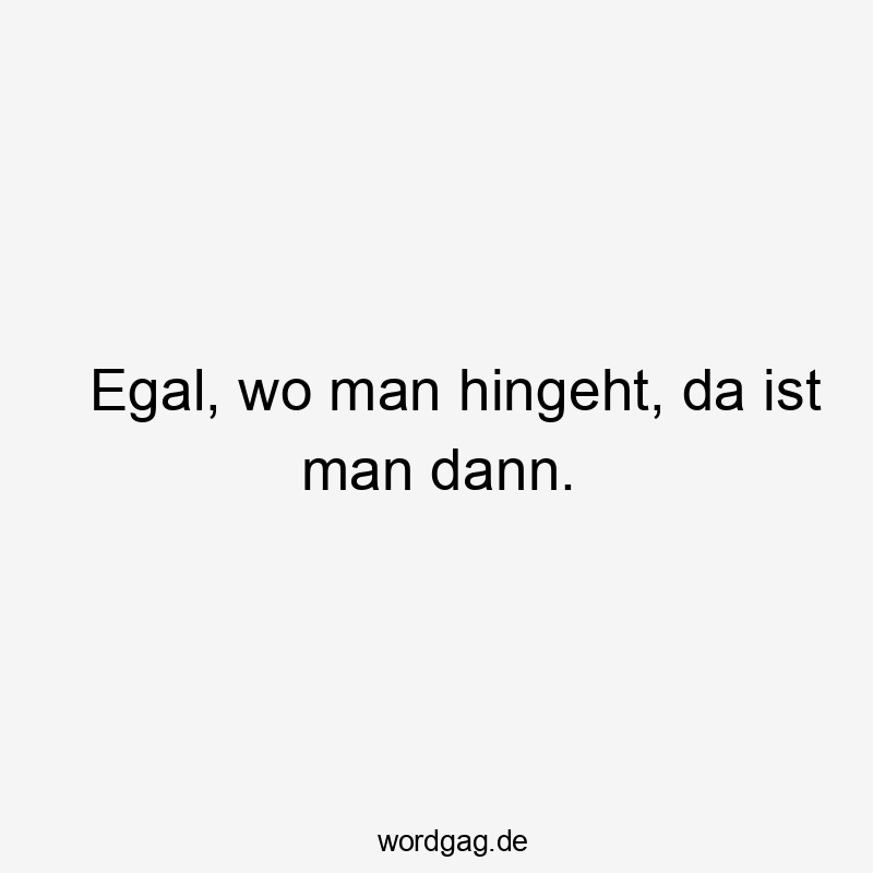 da - Egal, wo man hingeht, da ist man dann.