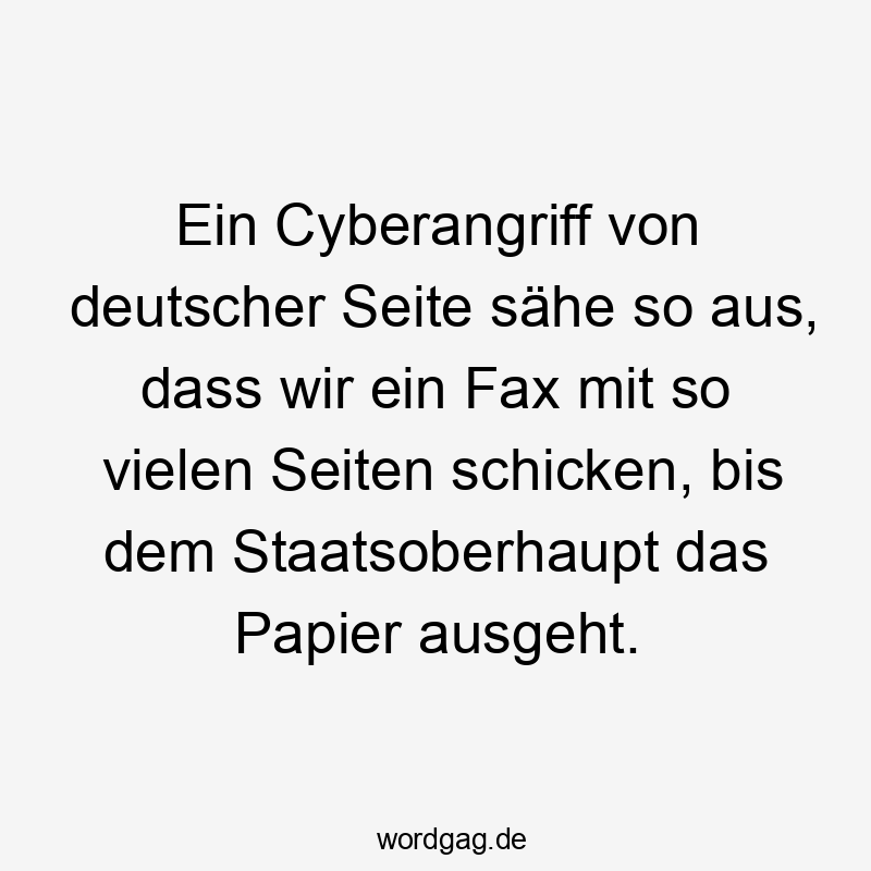 Lustige Sprüche: So - Ein Cyberangriff von deutscher Seite sähe so aus, dass wir ein Fax mit so vielen Seiten schicken, bis dem Staatsoberhaupt das Papier ausgeht.