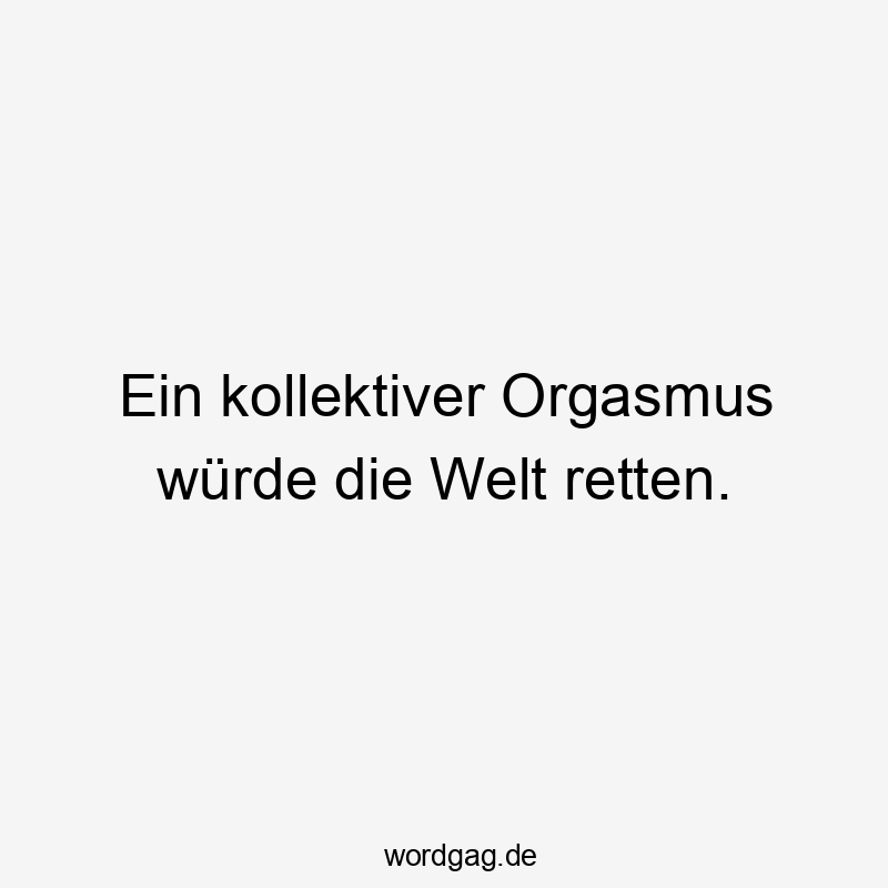 Lustige Sprüche: Welt - Ein kollektiver Orgasmus würde die Welt retten.