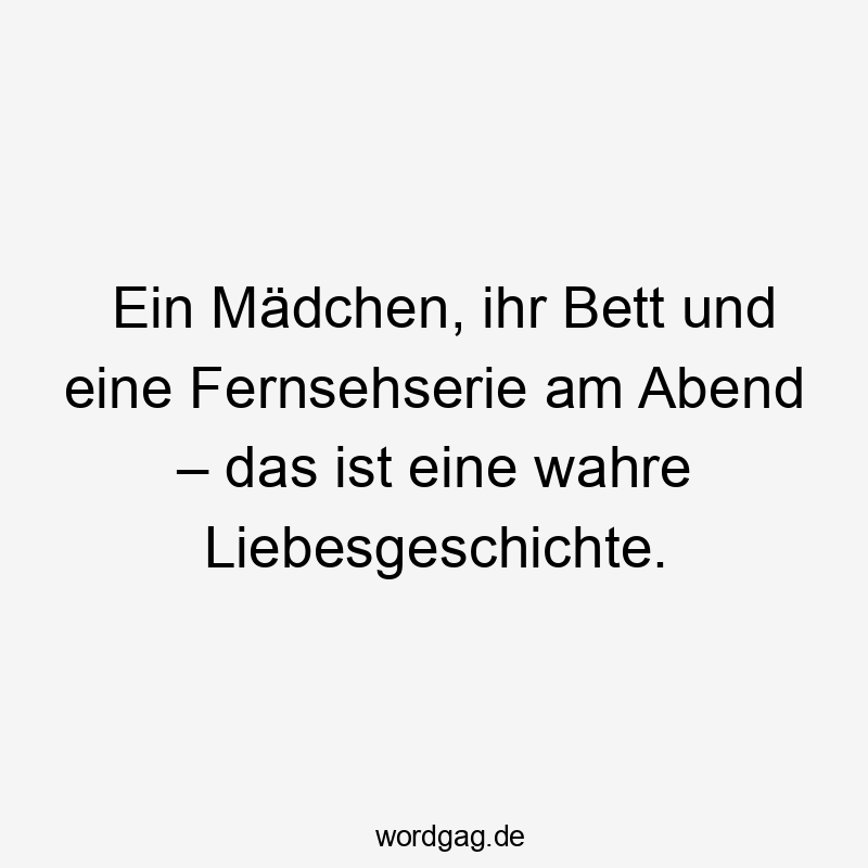 Lustige Sprüche: Bett - Ein Mädchen, ihr Bett und eine Fernsehserie am Abend – das ist eine wahre Liebesgeschichte.