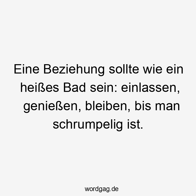 Eine Beziehung sollte wie ein heißes Bad sein: einlassen, genießen, bleiben, bis man schrumpelig ist.